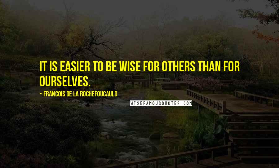 Francois De La Rochefoucauld Quotes: It is easier to be wise for others than for ourselves.