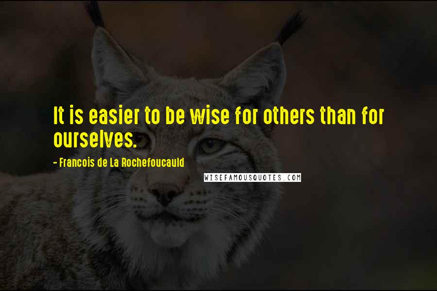 Francois De La Rochefoucauld Quotes: It is easier to be wise for others than for ourselves.