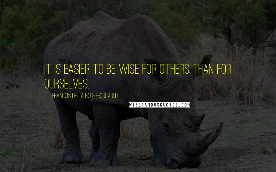 Francois De La Rochefoucauld Quotes: It is easier to be wise for others than for ourselves.