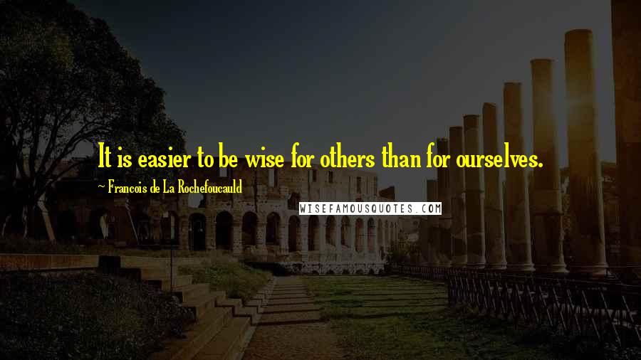 Francois De La Rochefoucauld Quotes: It is easier to be wise for others than for ourselves.