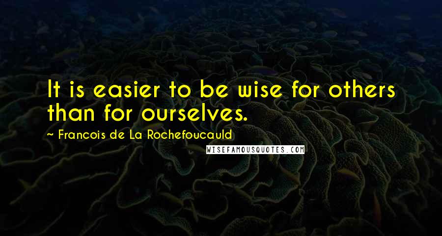 Francois De La Rochefoucauld Quotes: It is easier to be wise for others than for ourselves.
