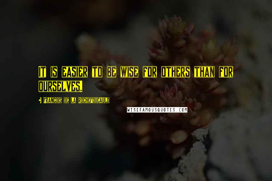 Francois De La Rochefoucauld Quotes: It is easier to be wise for others than for ourselves.