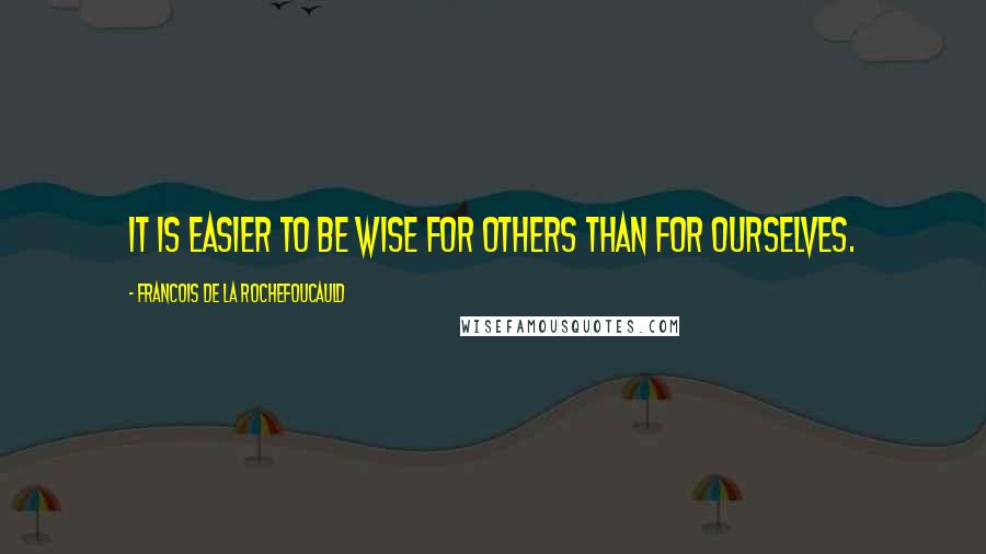 Francois De La Rochefoucauld Quotes: It is easier to be wise for others than for ourselves.