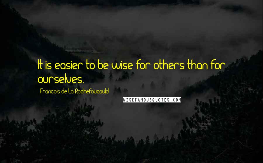 Francois De La Rochefoucauld Quotes: It is easier to be wise for others than for ourselves.