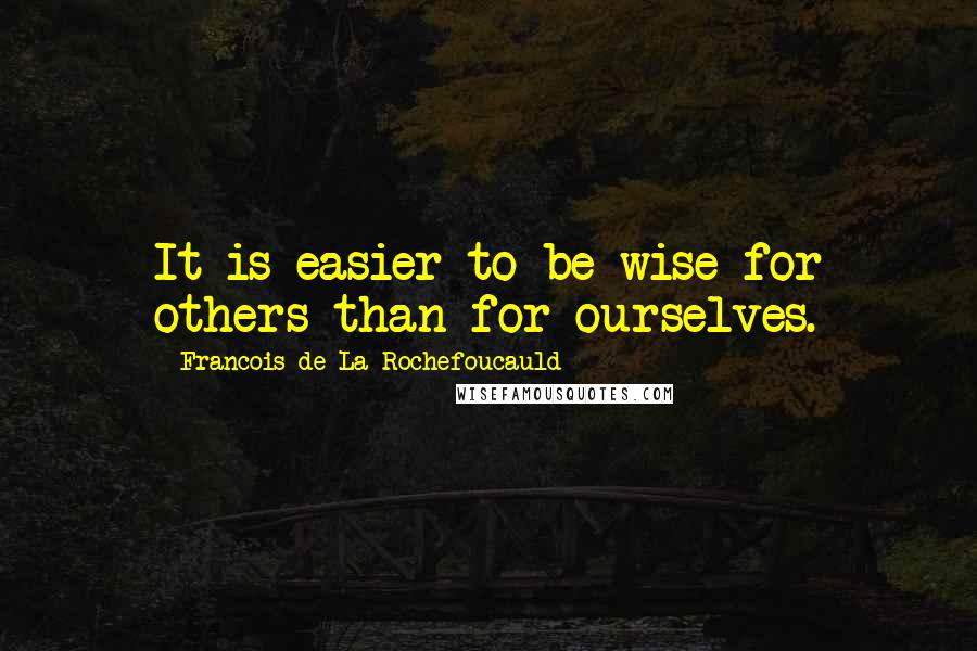 Francois De La Rochefoucauld Quotes: It is easier to be wise for others than for ourselves.