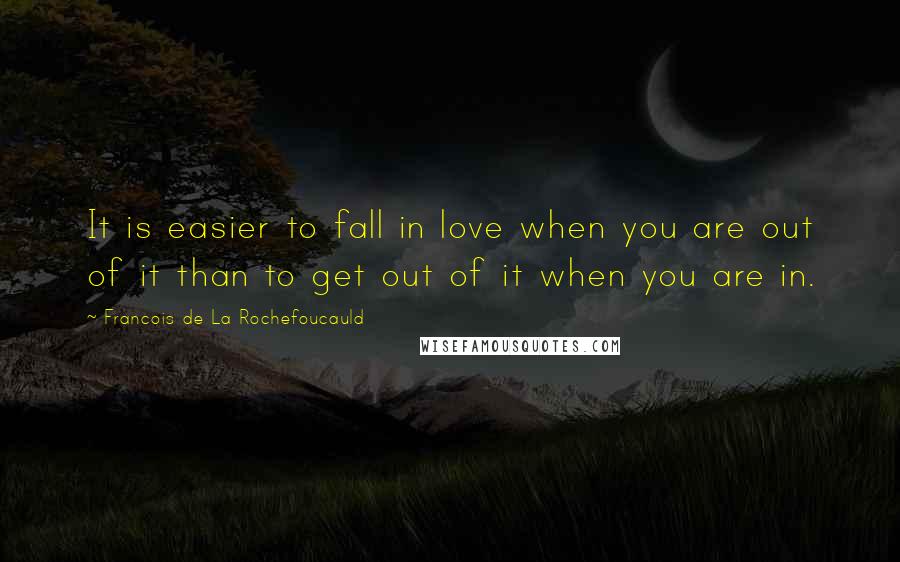 Francois De La Rochefoucauld Quotes: It is easier to fall in love when you are out of it than to get out of it when you are in.