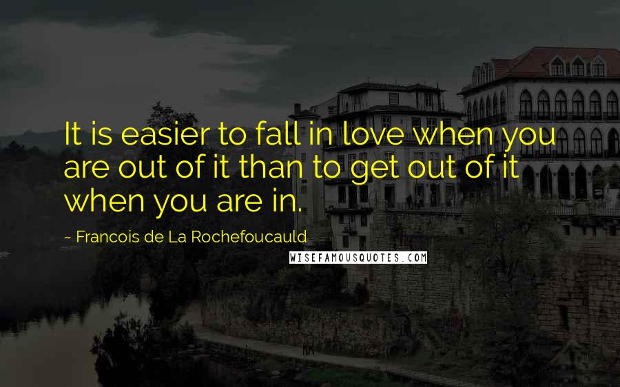 Francois De La Rochefoucauld Quotes: It is easier to fall in love when you are out of it than to get out of it when you are in.