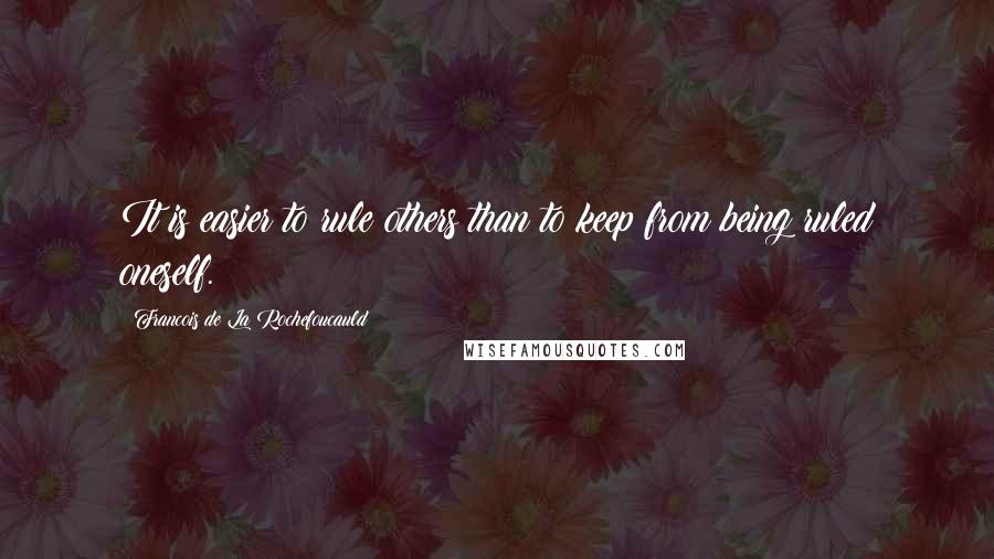 Francois De La Rochefoucauld Quotes: It is easier to rule others than to keep from being ruled oneself.