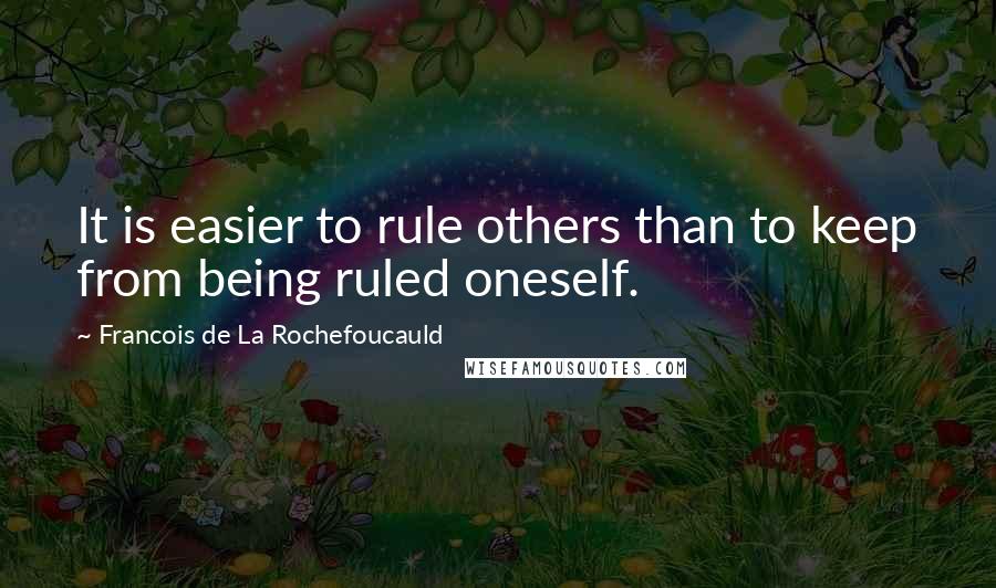 Francois De La Rochefoucauld Quotes: It is easier to rule others than to keep from being ruled oneself.