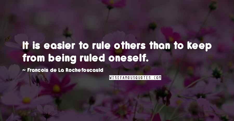 Francois De La Rochefoucauld Quotes: It is easier to rule others than to keep from being ruled oneself.