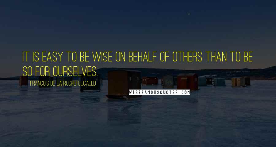 Francois De La Rochefoucauld Quotes: It is easy to be wise on behalf of others than to be so for ourselves.
