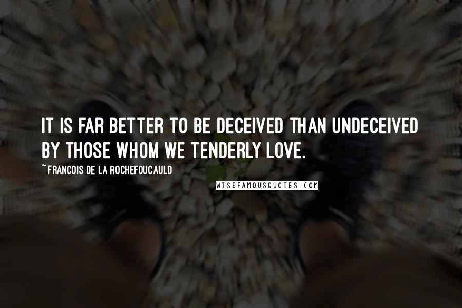 Francois De La Rochefoucauld Quotes: It is far better to be deceived than undeceived by those whom we tenderly love.
