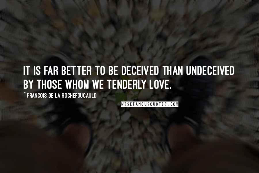 Francois De La Rochefoucauld Quotes: It is far better to be deceived than undeceived by those whom we tenderly love.