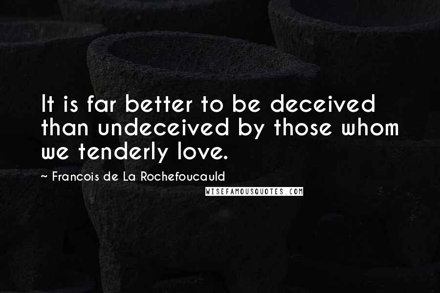 Francois De La Rochefoucauld Quotes: It is far better to be deceived than undeceived by those whom we tenderly love.