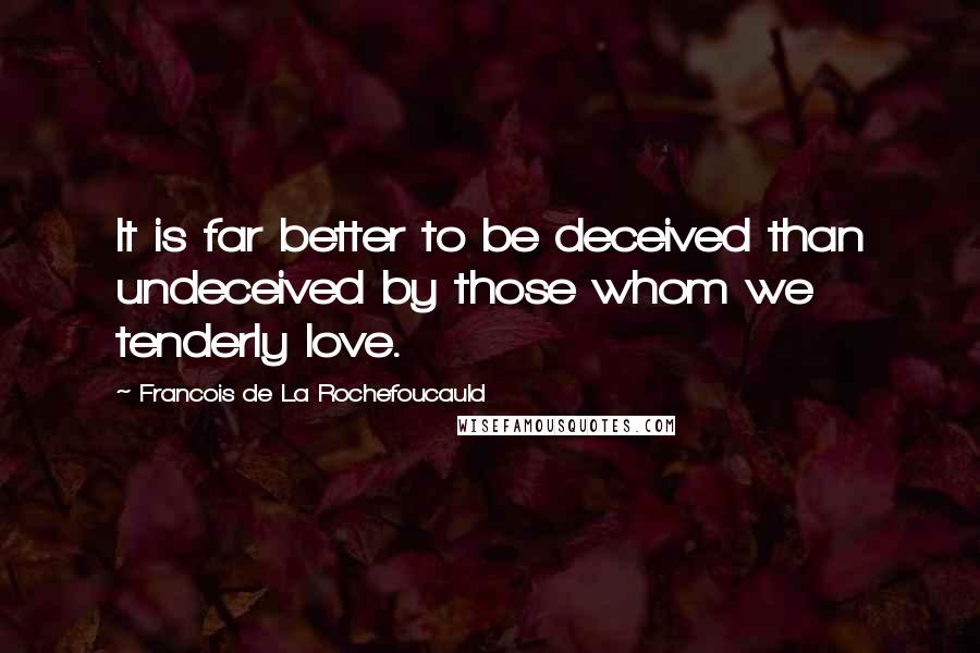 Francois De La Rochefoucauld Quotes: It is far better to be deceived than undeceived by those whom we tenderly love.