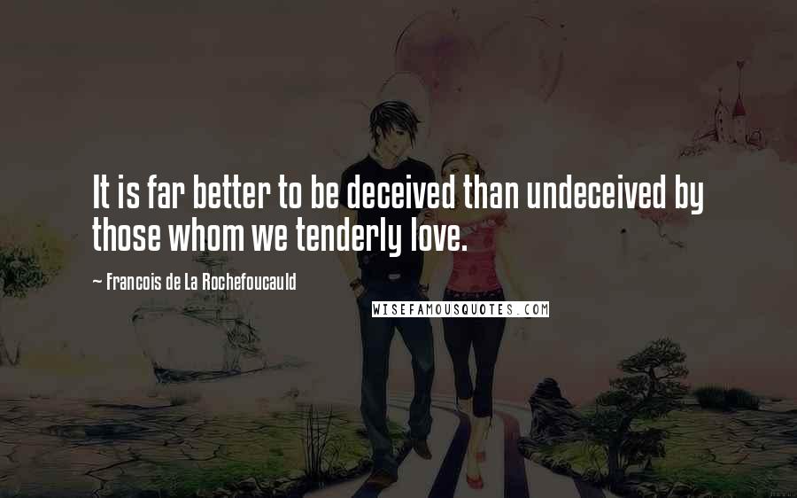 Francois De La Rochefoucauld Quotes: It is far better to be deceived than undeceived by those whom we tenderly love.