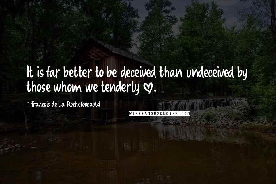 Francois De La Rochefoucauld Quotes: It is far better to be deceived than undeceived by those whom we tenderly love.