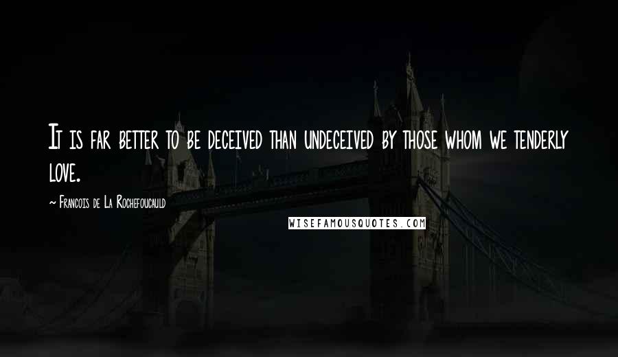 Francois De La Rochefoucauld Quotes: It is far better to be deceived than undeceived by those whom we tenderly love.