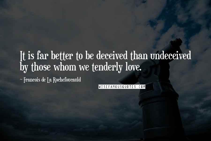 Francois De La Rochefoucauld Quotes: It is far better to be deceived than undeceived by those whom we tenderly love.