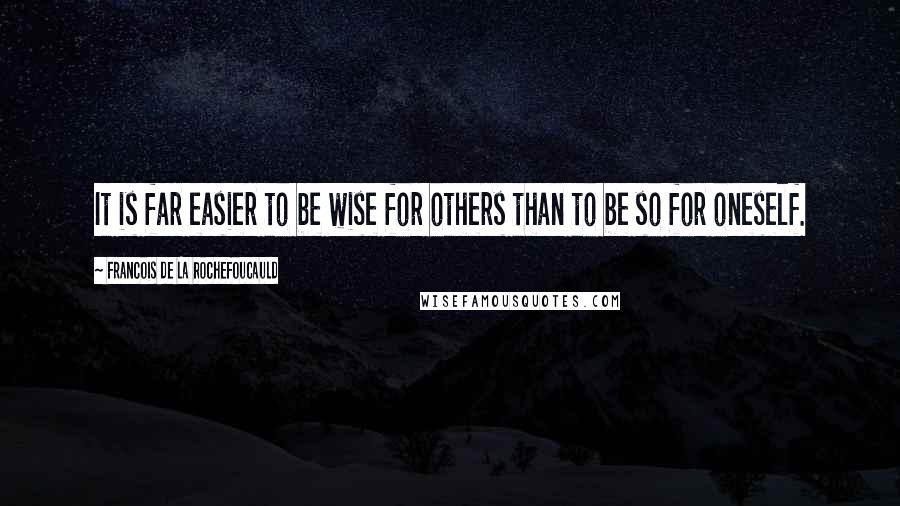 Francois De La Rochefoucauld Quotes: It is far easier to be wise for others than to be so for oneself.