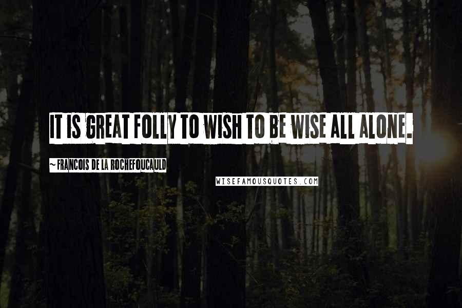 Francois De La Rochefoucauld Quotes: It is great folly to wish to be wise all alone.