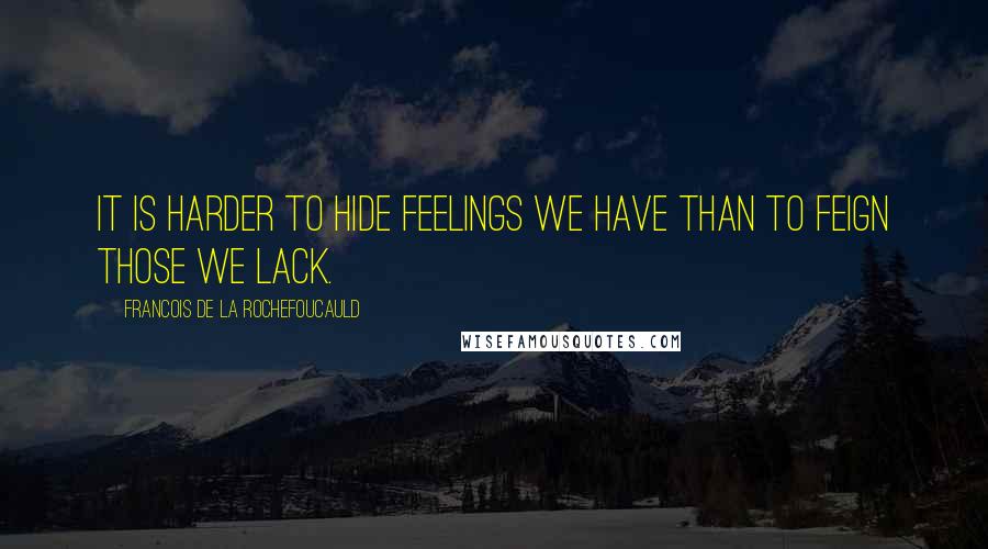 Francois De La Rochefoucauld Quotes: It is harder to hide feelings we have than to feign those we lack.