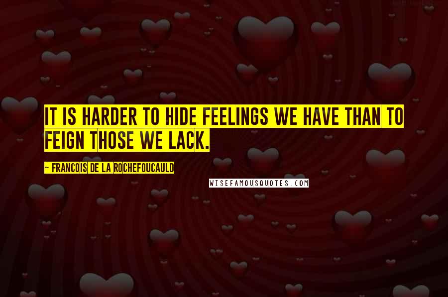 Francois De La Rochefoucauld Quotes: It is harder to hide feelings we have than to feign those we lack.