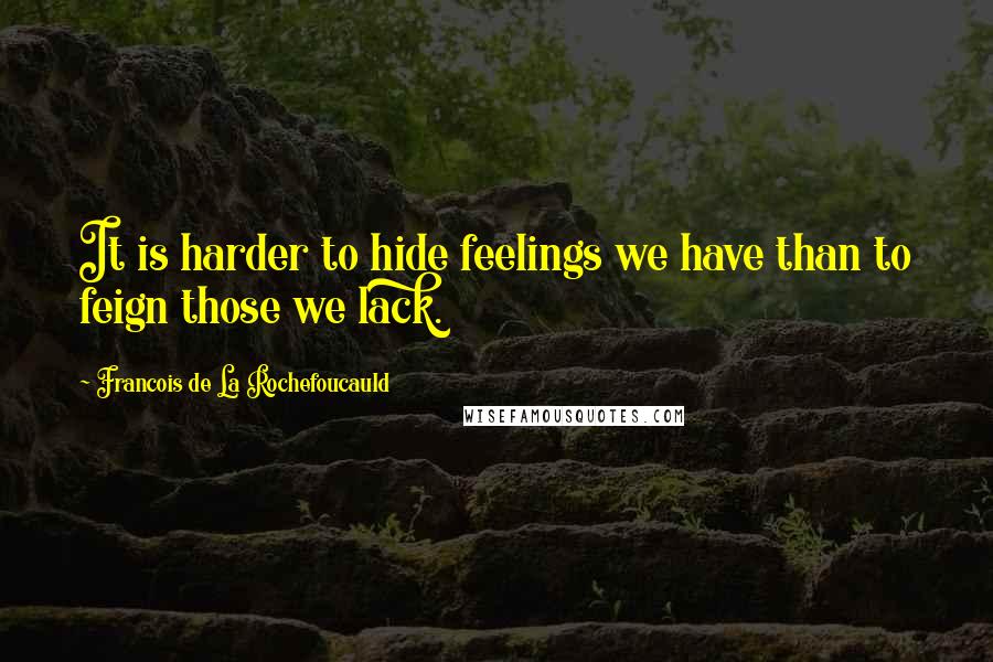 Francois De La Rochefoucauld Quotes: It is harder to hide feelings we have than to feign those we lack.