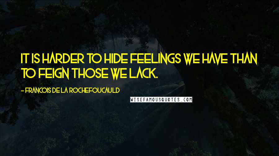 Francois De La Rochefoucauld Quotes: It is harder to hide feelings we have than to feign those we lack.