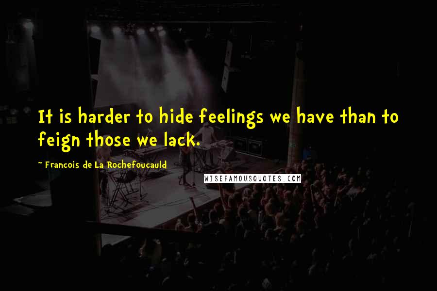 Francois De La Rochefoucauld Quotes: It is harder to hide feelings we have than to feign those we lack.