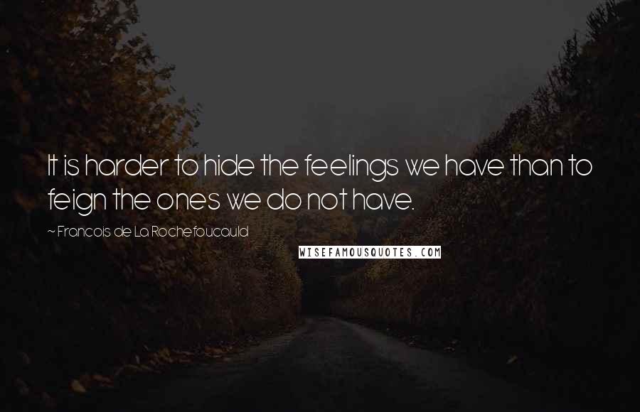 Francois De La Rochefoucauld Quotes: It is harder to hide the feelings we have than to feign the ones we do not have.