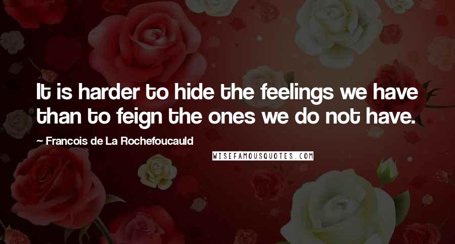 Francois De La Rochefoucauld Quotes: It is harder to hide the feelings we have than to feign the ones we do not have.