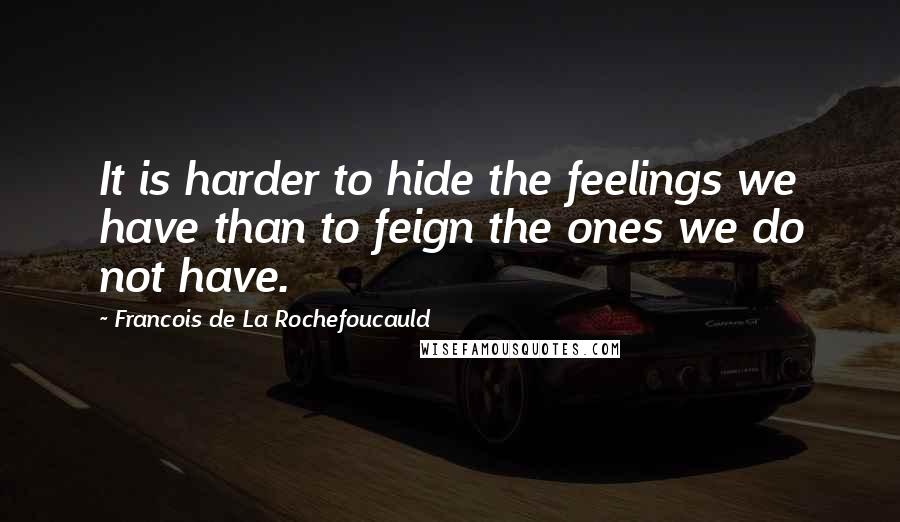 Francois De La Rochefoucauld Quotes: It is harder to hide the feelings we have than to feign the ones we do not have.