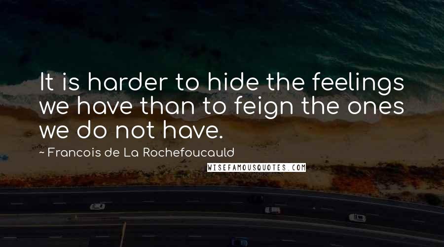 Francois De La Rochefoucauld Quotes: It is harder to hide the feelings we have than to feign the ones we do not have.