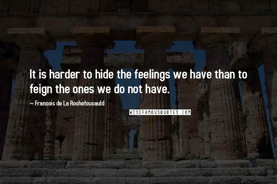 Francois De La Rochefoucauld Quotes: It is harder to hide the feelings we have than to feign the ones we do not have.