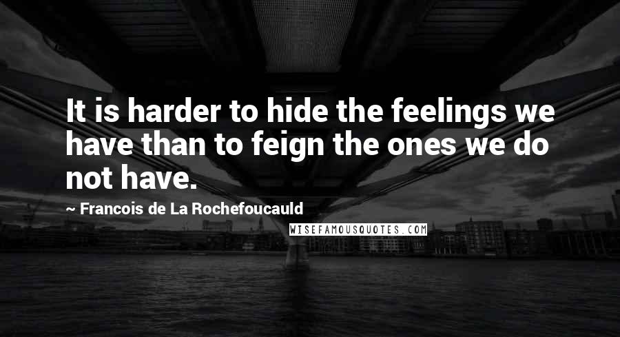 Francois De La Rochefoucauld Quotes: It is harder to hide the feelings we have than to feign the ones we do not have.