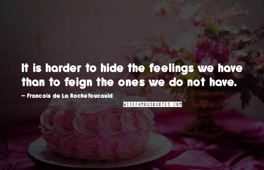 Francois De La Rochefoucauld Quotes: It is harder to hide the feelings we have than to feign the ones we do not have.
