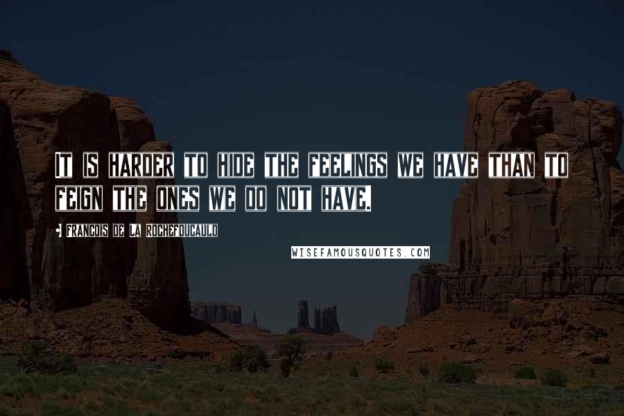 Francois De La Rochefoucauld Quotes: It is harder to hide the feelings we have than to feign the ones we do not have.