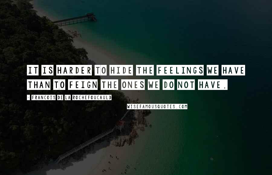 Francois De La Rochefoucauld Quotes: It is harder to hide the feelings we have than to feign the ones we do not have.