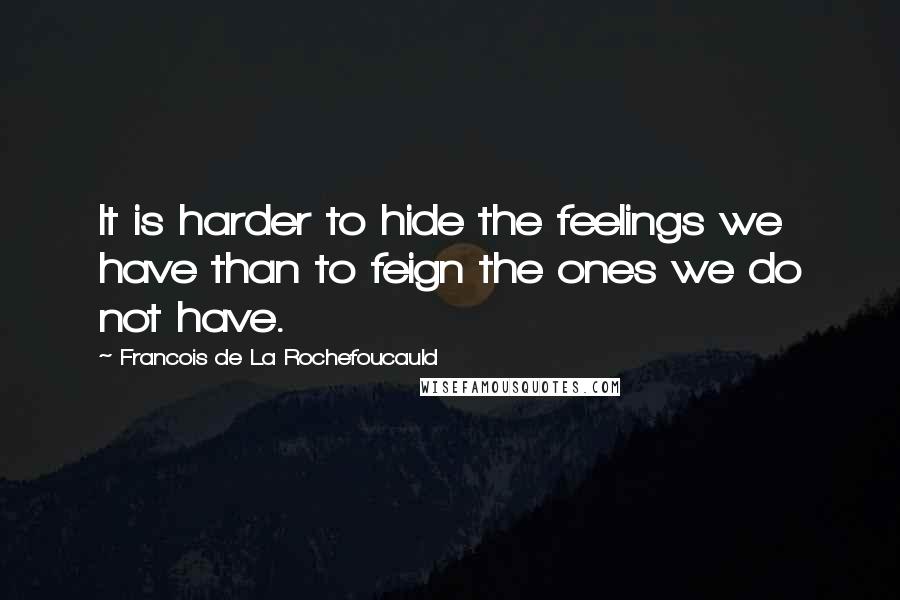 Francois De La Rochefoucauld Quotes: It is harder to hide the feelings we have than to feign the ones we do not have.