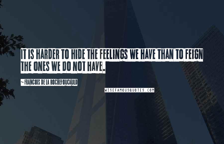 Francois De La Rochefoucauld Quotes: It is harder to hide the feelings we have than to feign the ones we do not have.