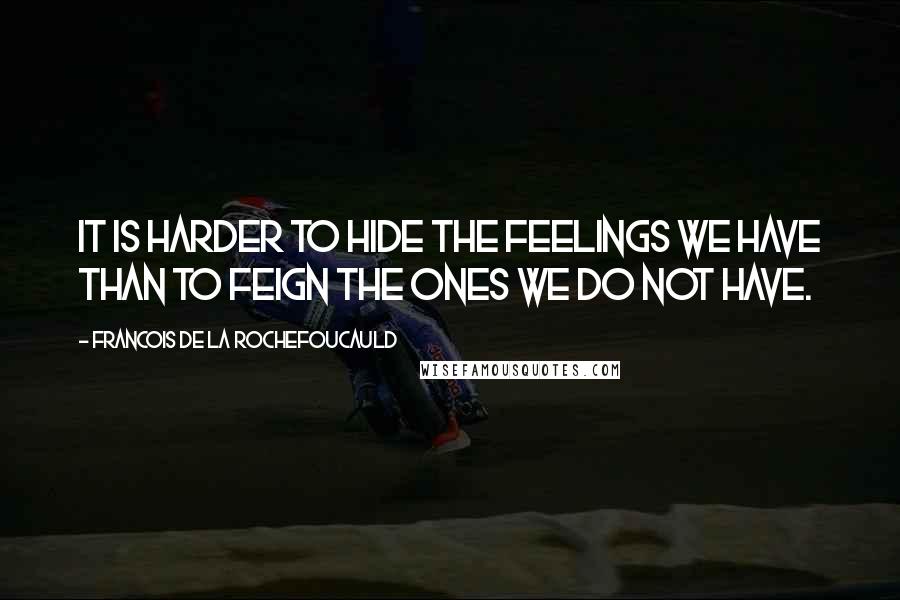 Francois De La Rochefoucauld Quotes: It is harder to hide the feelings we have than to feign the ones we do not have.