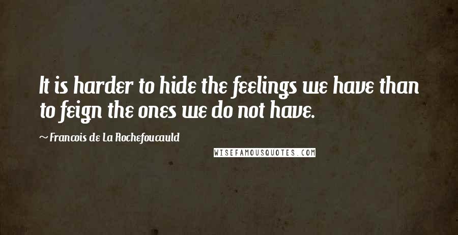 Francois De La Rochefoucauld Quotes: It is harder to hide the feelings we have than to feign the ones we do not have.