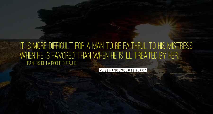 Francois De La Rochefoucauld Quotes: It is more difficult for a man to be faithful to his mistress when he is favored than when he is ill treated by her.