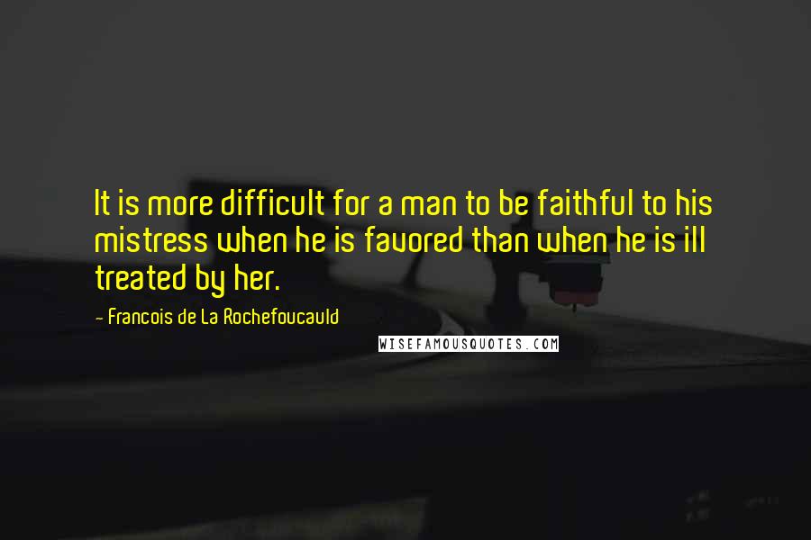 Francois De La Rochefoucauld Quotes: It is more difficult for a man to be faithful to his mistress when he is favored than when he is ill treated by her.