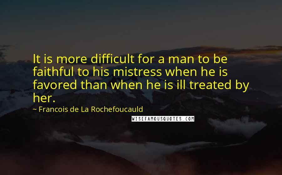 Francois De La Rochefoucauld Quotes: It is more difficult for a man to be faithful to his mistress when he is favored than when he is ill treated by her.