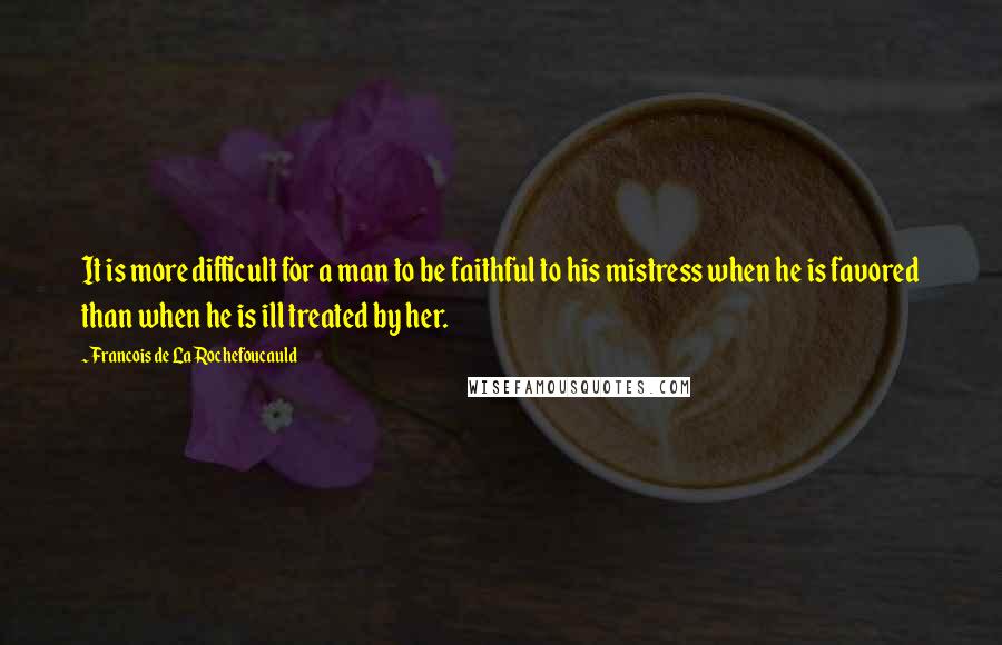 Francois De La Rochefoucauld Quotes: It is more difficult for a man to be faithful to his mistress when he is favored than when he is ill treated by her.