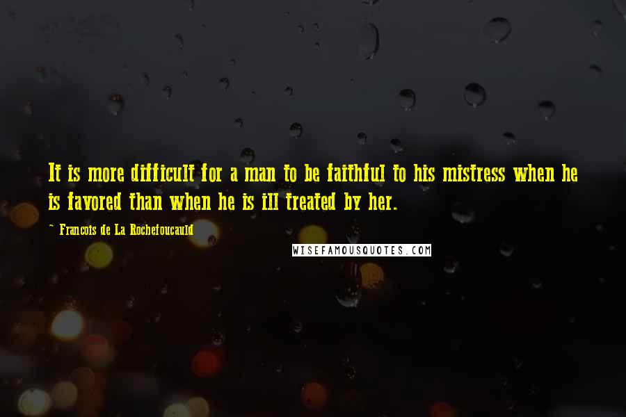 Francois De La Rochefoucauld Quotes: It is more difficult for a man to be faithful to his mistress when he is favored than when he is ill treated by her.