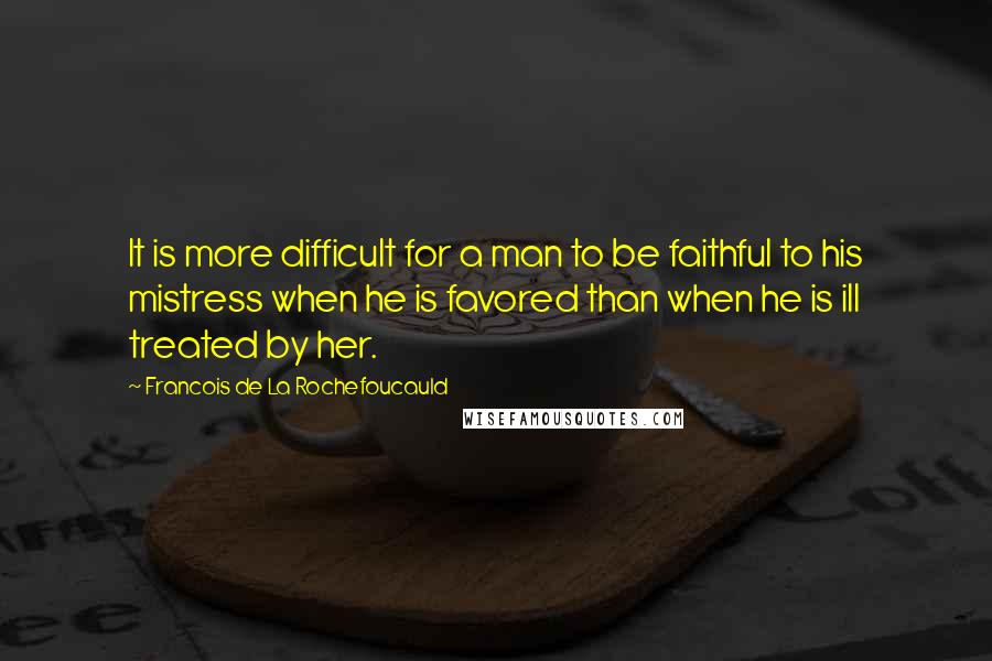 Francois De La Rochefoucauld Quotes: It is more difficult for a man to be faithful to his mistress when he is favored than when he is ill treated by her.