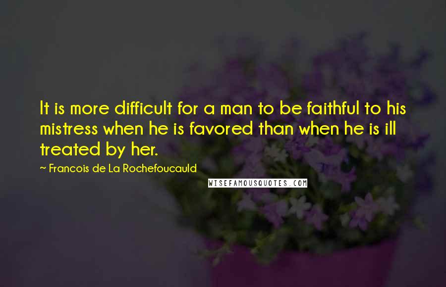 Francois De La Rochefoucauld Quotes: It is more difficult for a man to be faithful to his mistress when he is favored than when he is ill treated by her.